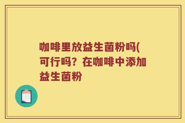 咖啡里放益生菌粉吗(可行吗？在咖啡中添加益生菌粉