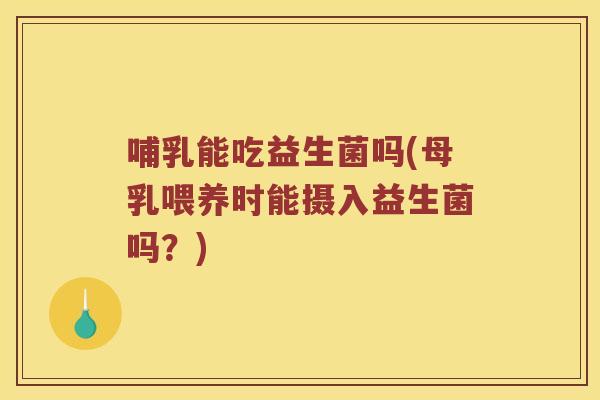 哺乳能吃益生菌吗(母乳喂养时能摄入益生菌吗？)
