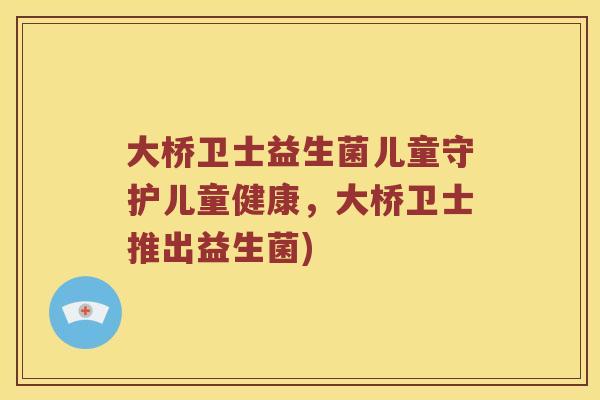 大桥卫士益生菌儿童守护儿童健康，大桥卫士推出益生菌)