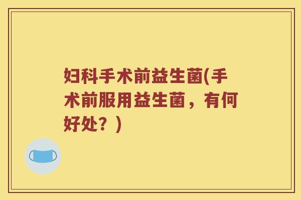妇科手术前益生菌(手术前服用益生菌，有何好处？)