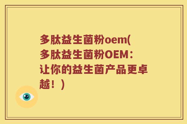 多肽益生菌粉oem(多肽益生菌粉OEM：让你的益生菌产品更卓越！)