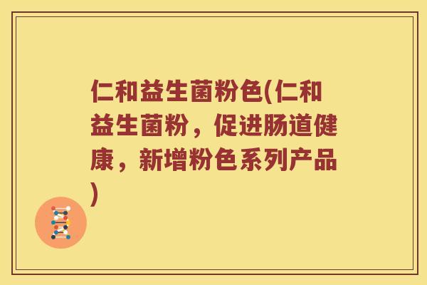 仁和益生菌粉色(仁和益生菌粉，促进肠道健康，新增粉色系列产品)
