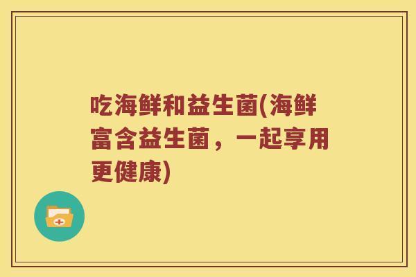 吃海鲜和益生菌(海鲜富含益生菌，一起享用更健康)