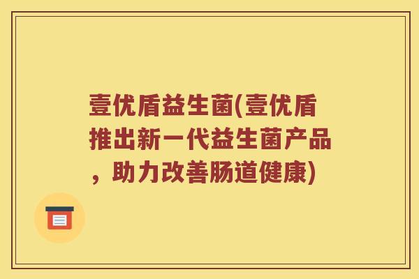 壹优盾益生菌(壹优盾推出新一代益生菌产品,助力改善肠道健康) 壹优盾益生菌(壹优盾推出新一代益生菌产品,助力改善肠道健康)
