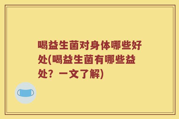 喝益生菌对身体哪些好处(喝益生菌有哪些益处？一文了解)