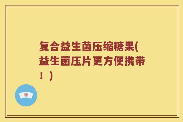 复合益生菌压缩糖果(益生菌压片更方便携带!) 复合益生菌压缩糖果(益生菌压片更方便携带!)