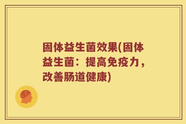 固体益生菌效果(固体益生菌：提高免疫力，改善肠道健康)
