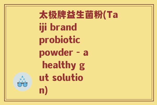 太极牌益生菌粉(Taiji brand probiotic powder - a healthy gut solution)