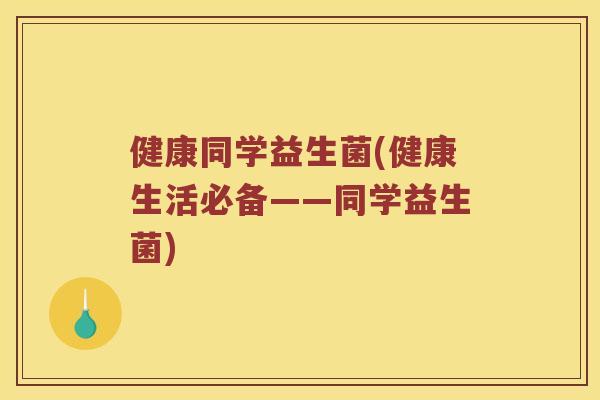 健康同学益生菌(健康生活必备——同学益生菌)