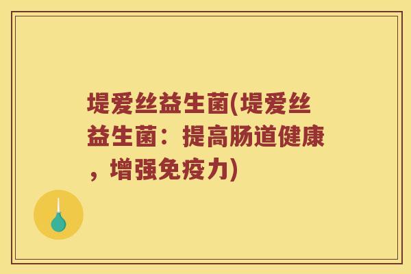 堤爱丝益生菌(堤爱丝益生菌：提高肠道健康，增强免疫力)