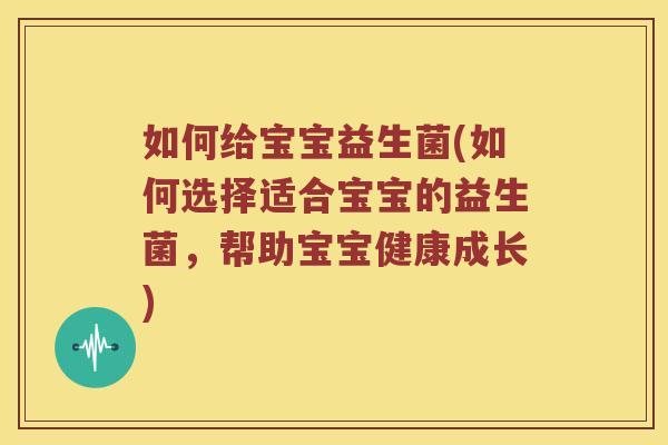 如何给宝宝益生菌(如何选择适合宝宝的益生菌，帮助宝宝健康成长)