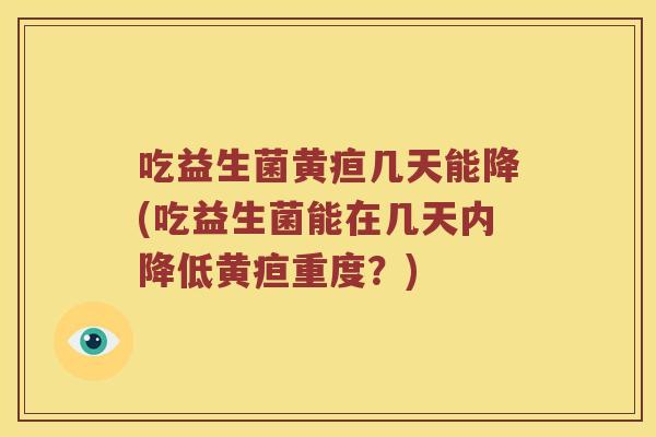 吃益生菌黄疸几天能降(吃益生菌能在几天内降低黄疸重度？)