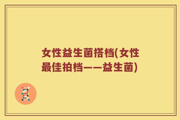 女性益生菌搭档(女性最佳拍档——益生菌)