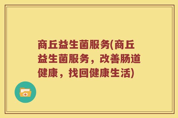 商丘益生菌服务(商丘益生菌服务，改善肠道健康，找回健康生活)