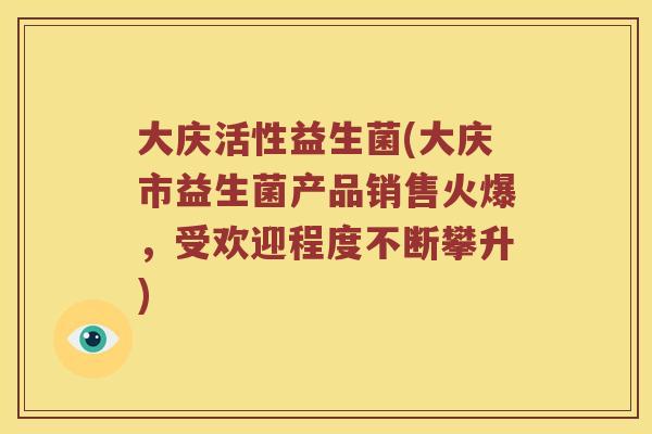 大庆活性益生菌(大庆市益生菌产品销售火爆，受欢迎程度不断攀升)