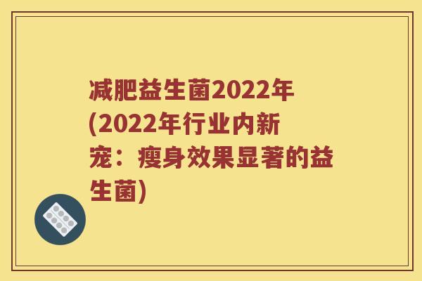 益生菌2022年(2022年行业内新宠:瘦身效果显著的益生菌) 益生菌2022年(2022年行业内新宠:瘦身效果显著的益生菌)