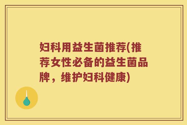 妇科用益生菌推荐(推荐女性必备的益生菌品牌，维护妇科健康)