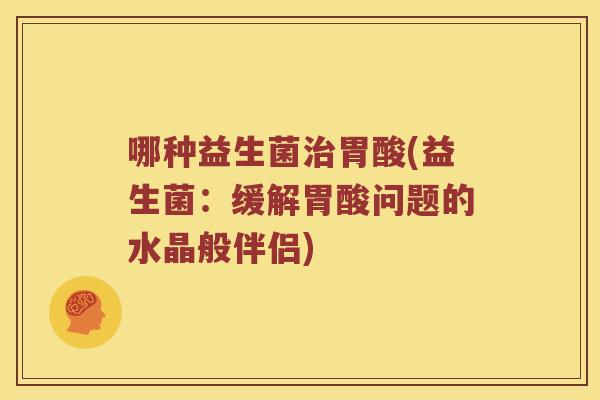 哪种益生菌治胃酸(益生菌：缓解胃酸问题的水晶般伴侣)