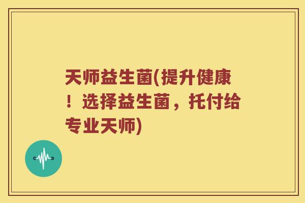天师益生菌(提升健康!选择益生菌,托付给专业天师) 天师益生菌(提升健康!选择益生菌,托付给专业天师)