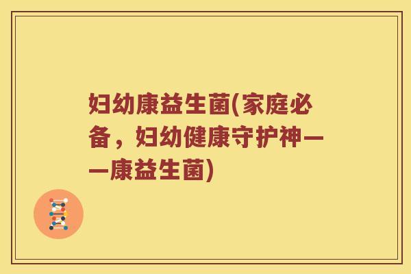 妇幼康益生菌(家庭必备,妇幼健康守护神——康益生菌) 妇幼康益生菌(家庭必备,妇幼健康守护神——康益生菌)