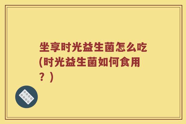 坐享时光益生菌怎么吃(时光益生菌如何食用？)