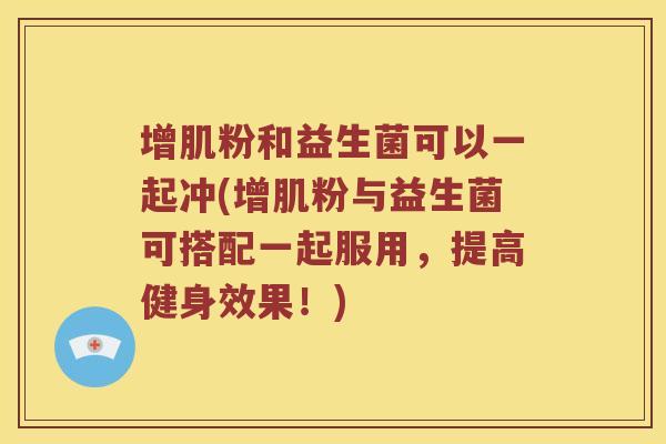增肌粉和益生菌可以一起冲(增肌粉与益生菌可搭配一起服用，提高健身效果！)