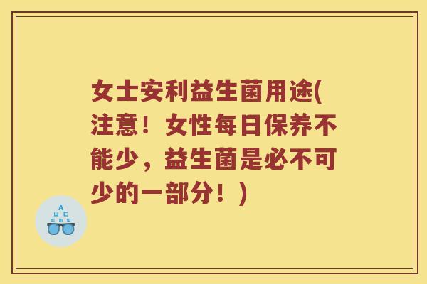 女士安利益生菌用途(注意！女性每日保养不能少，益生菌是必不可少的一部分！)