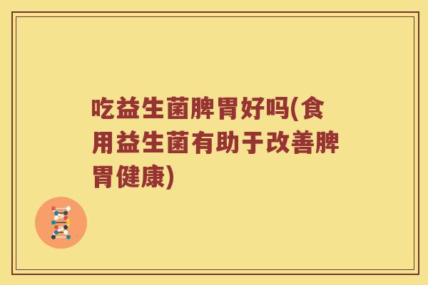 吃益生菌脾胃好吗(食用益生菌有助于改善脾胃健康)