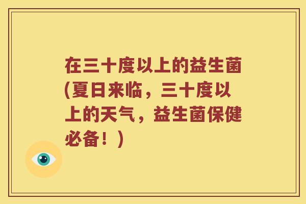 在三十度以上的益生菌(夏日来临，三十度以上的天气，益生菌保健必备！)