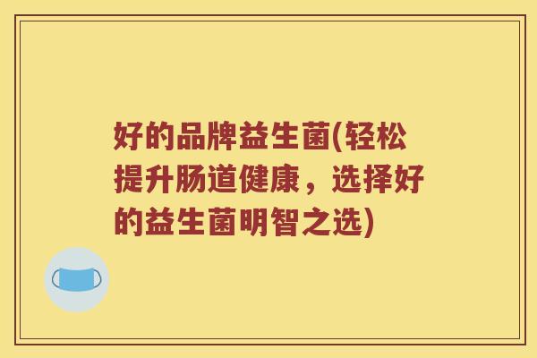 好的品牌益生菌(轻松提升肠道健康，选择好的益生菌明智之选)