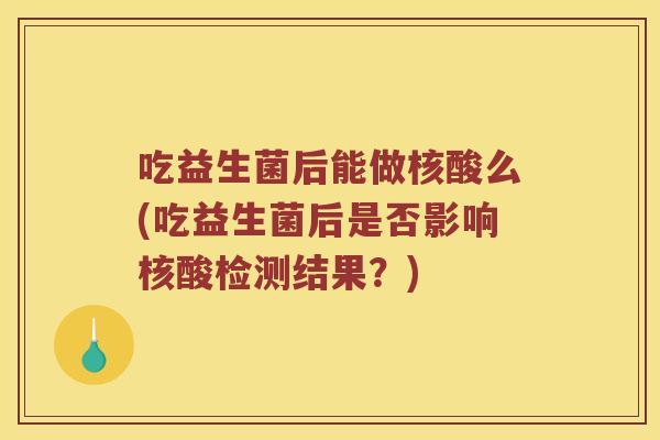 吃益生菌后能做核酸么(吃益生菌后是否影响核酸检测结果？)