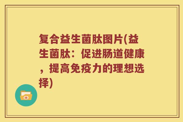 复合益生菌肽图片(益生菌肽:促进肠道健康,提高力的理想选择) 复合益生菌肽图片(益生菌肽:促进肠道健康,提高力的理想选择)