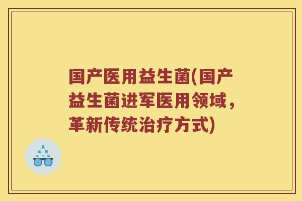 国产医用益生菌(国产益生菌进军医用领域，革新传统方式)