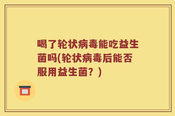 喝了轮状病毒能吃益生菌吗(轮状病毒后能否服用益生菌？)