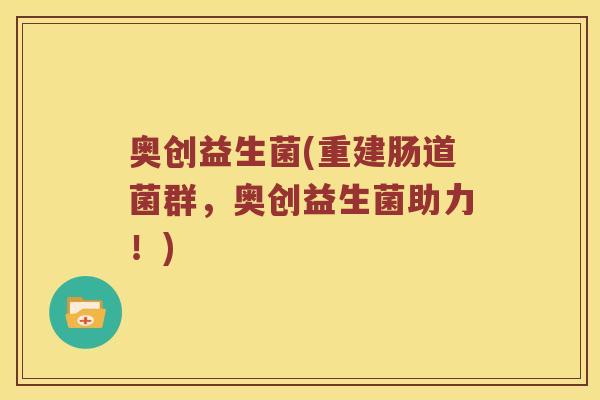 奥创益生菌(重建肠道菌群,奥创益生菌助力!) 奥创益生菌(重建肠道菌群,奥创益生菌助力!)