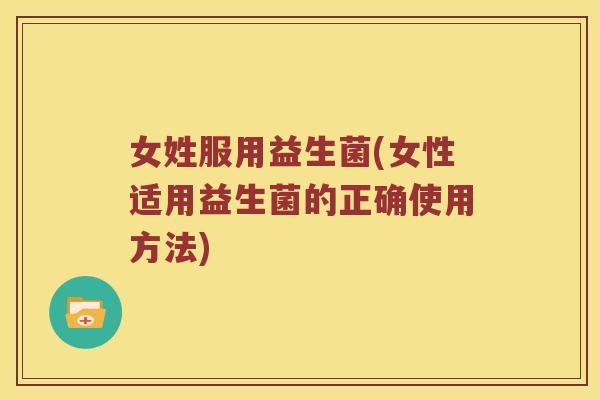 女姓服用益生菌(女性适用益生菌的正确使用方法)