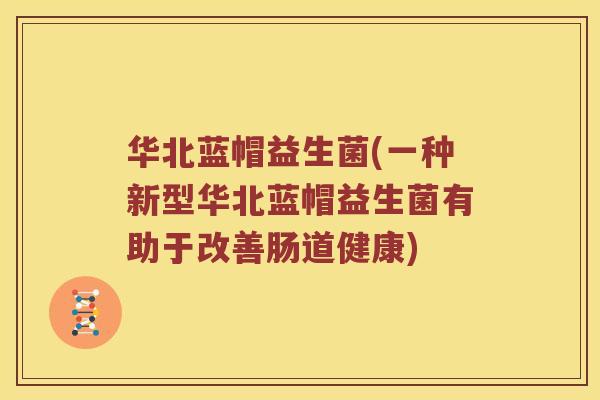 华北蓝帽益生菌(一种新型华北蓝帽益生菌有助于改善肠道健康) 华北蓝帽益生菌(一种新型华北蓝帽益生菌有助于改善肠道健康)