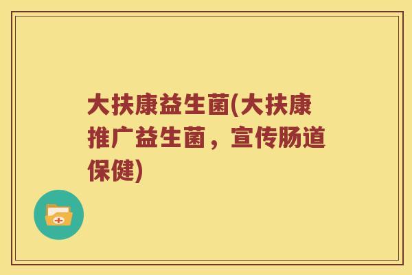 大扶康益生菌(大扶康推广益生菌,宣传肠道保健) 大扶康益生菌(大扶康推广益生菌,宣传肠道保健)