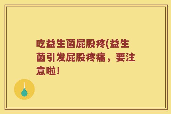 吃益生菌屁股疼(益生菌引发屁股疼痛，要注意啦！