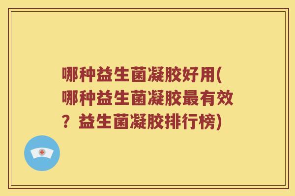 哪种益生菌凝胶好用(哪种益生菌凝胶最有效？益生菌凝胶排行榜)