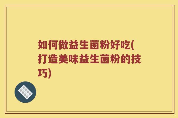 如何做益生菌粉好吃(打造美味益生菌粉的技巧) 如何做益生菌粉好吃(打造美味益生菌粉的技巧)