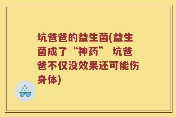 坑爸爸的益生菌(益生菌成了“神药” 坑爸爸不仅没效果还可能伤身体)