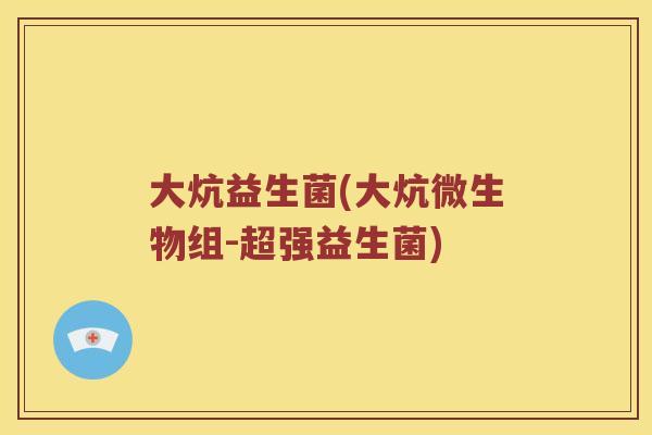 大炕益生菌(大炕微生物组-超强益生菌) 大炕益生菌(大炕微生物组-超强益生菌)