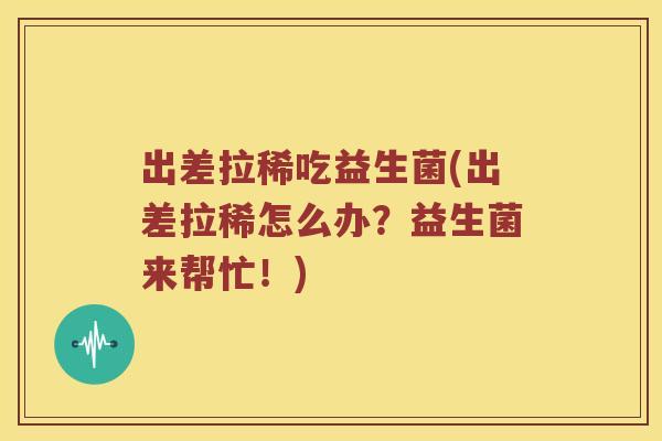 出差拉稀吃益生菌(出差拉稀怎么办？益生菌来帮忙！)