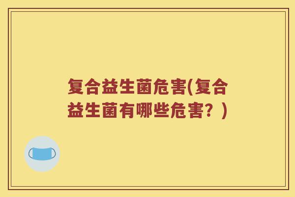 复合益生菌危害(复合益生菌有哪些危害？)