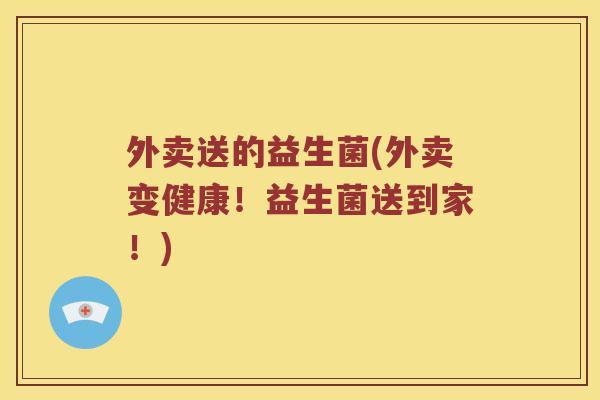 外卖送的益生菌(外卖变健康！益生菌送到家！)