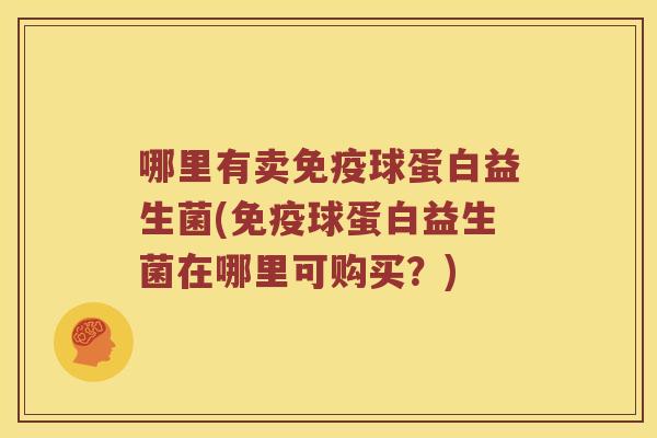 哪里有卖免疫球蛋白益生菌(免疫球蛋白益生菌在哪里可购买？)