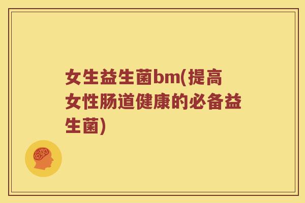 女生益生菌bm(提高女性肠道健康的必备益生菌)
