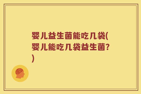 婴儿益生菌能吃几袋(婴儿能吃几袋益生菌？)
