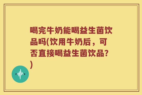 喝完牛奶能喝益生菌饮品吗(饮用牛奶后，可否直接喝益生菌饮品？)